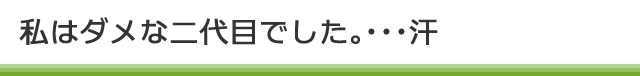 私はダメな二代目でした。･･･汗