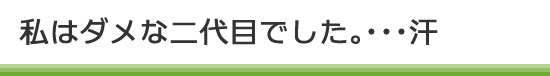 私はダメな二代目でした。･･･汗
