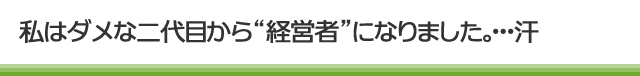 私はダメな二代目から“経営者”になりました。･･･汗