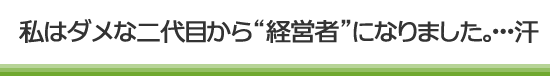 私はダメな二代目から“経営者”になりました。･･･汗